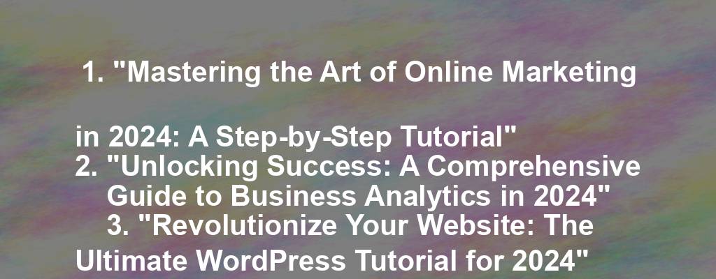 1. "Mastering the Art of Online Marketing in 2024: A Step-by-Step Tutorial"
2. "Unlocking Success: A Comprehensive Guide to Business Analytics in 2024"
3. "Revolutionize Your Website: The Ultimate WordPress Tutorial for 2024"
4. "Breaking Barriers: A Beginner's Guide to E-Commerce in 2024"
5. "Level Up Your Social Media Strategy: A Tutorial for Business Owners in 2024"