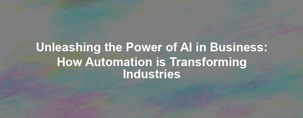 Unleashing the Power of AI in Business: How Automation is Transforming Industries