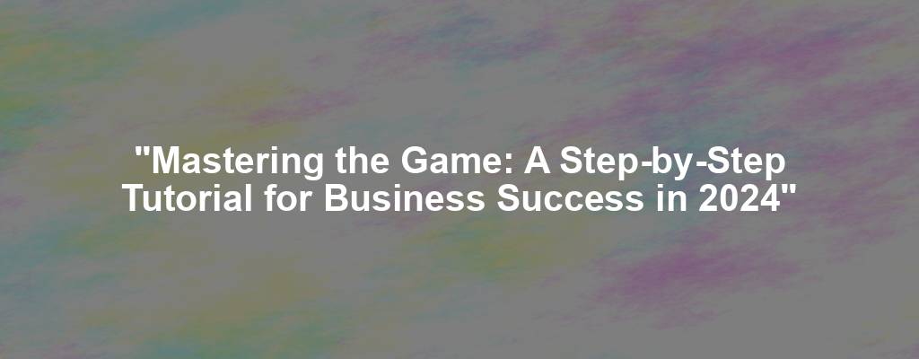 "Mastering the Game: A Step-by-Step Tutorial for Business Success in 2024"