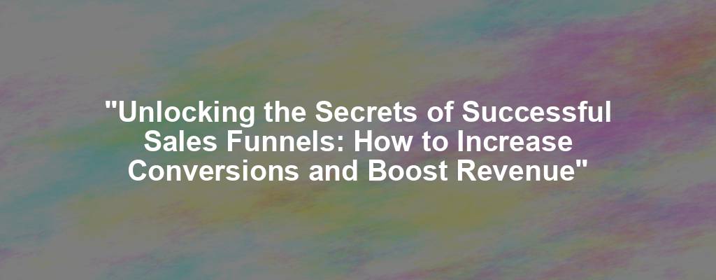 "Unlocking the Secrets of Successful Sales Funnels: How to Increase Conversions and Boost Revenue"