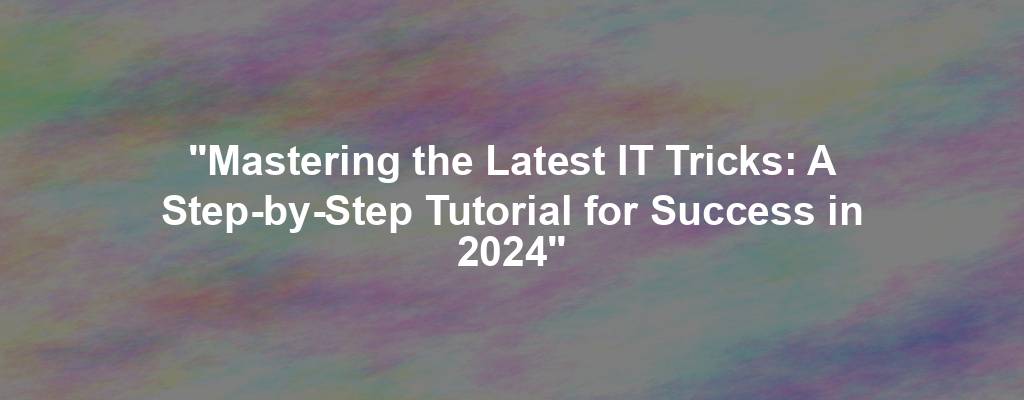 "Mastering the Latest IT Tricks: A Step-by-Step Tutorial for Success in 2024"