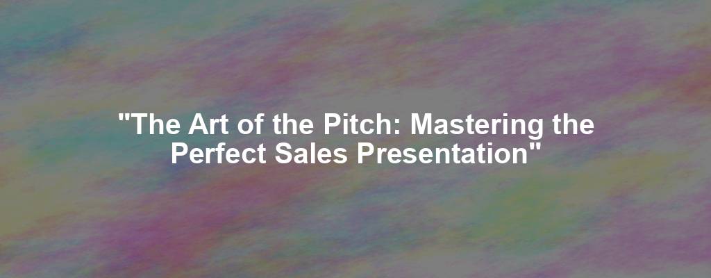 "The Art of the Pitch: Mastering the Perfect Sales Presentation"