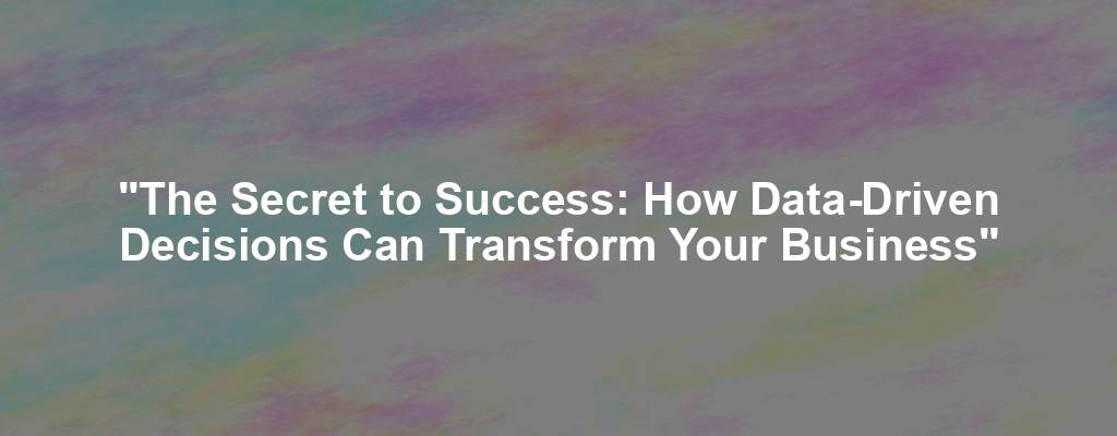 "The Secret to Success: How Data-Driven Decisions Can Transform Your Business"