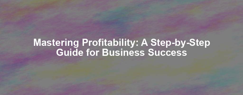 Mastering Profitability: A Step-by-Step Guide for Business Success