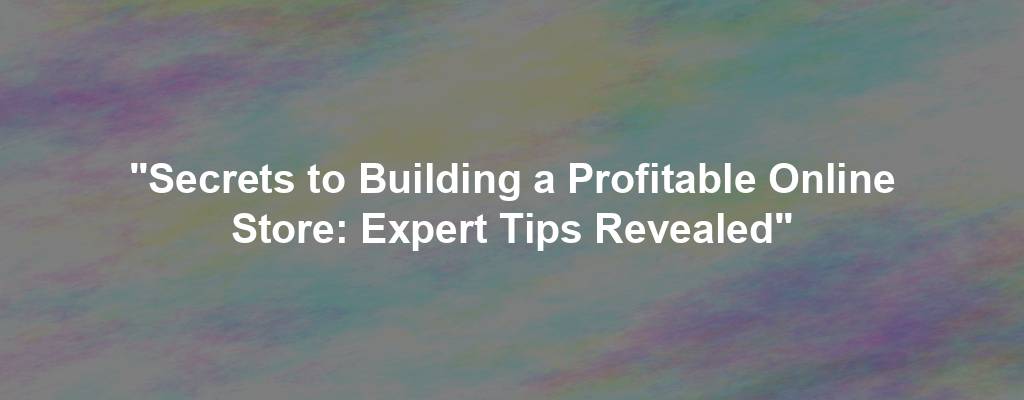 "Secrets to Building a Profitable Online Store: Expert Tips Revealed"