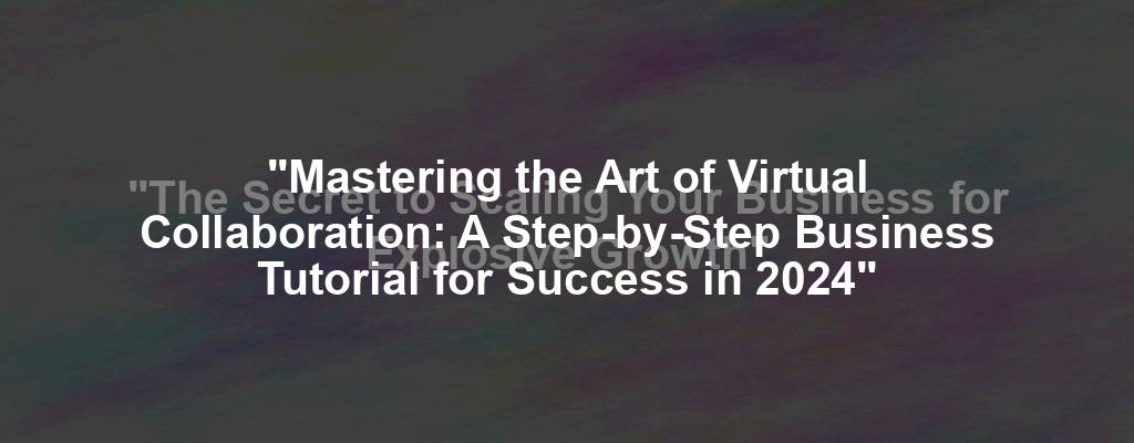 "Mastering the Art of Virtual Collaboration: A Step-by-Step Business Tutorial for Success in 2024"