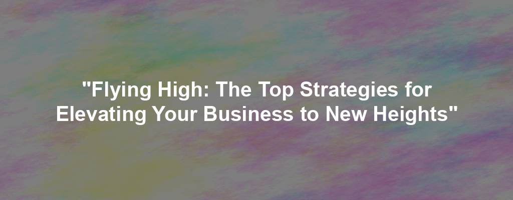 "Flying High: The Top Strategies for Elevating Your Business to New Heights"