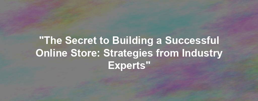 "The Secret to Building a Successful Online Store: Strategies from Industry Experts"