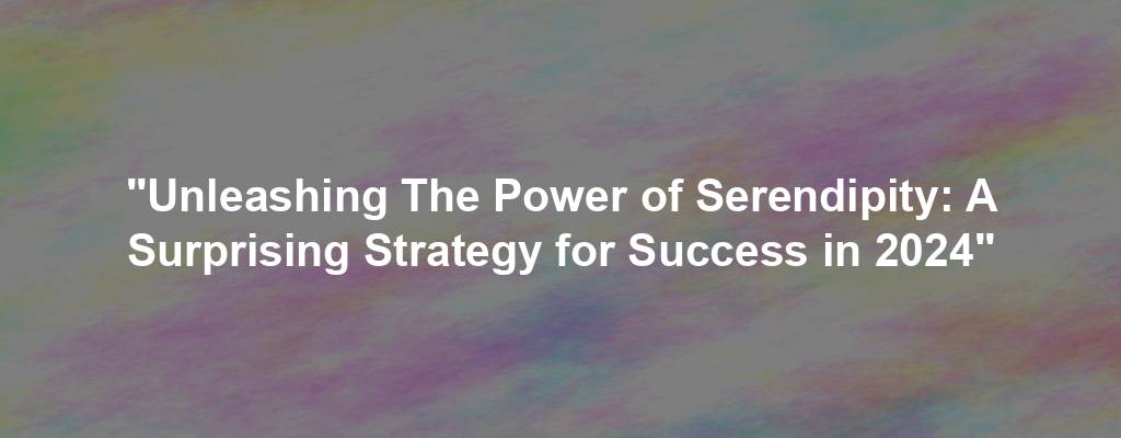 "Unleashing The Power of Serendipity: A Surprising Strategy for Success in 2024"