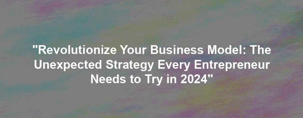 "Revolutionize Your Business Model: The Unexpected Strategy Every Entrepreneur Needs to Try in 2024"