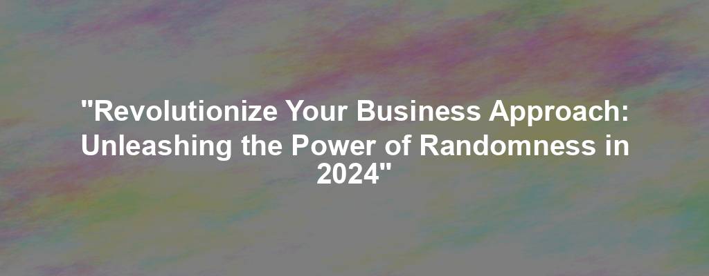 "Revolutionize Your Business Approach: Unleashing the Power of Randomness in 2024"