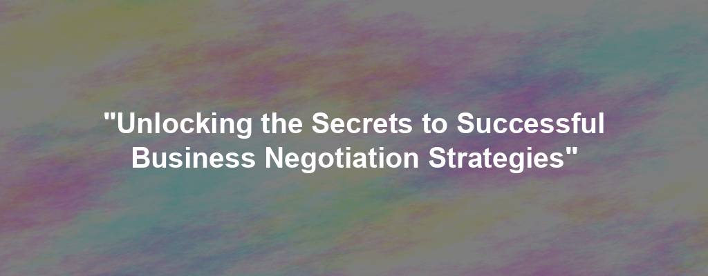 "Unlocking the Secrets to Successful Business Negotiation Strategies"