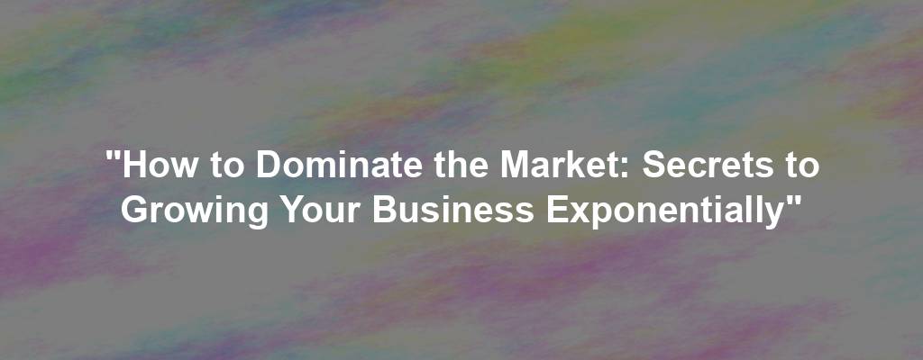 "How to Dominate the Market: Secrets to Growing Your Business Exponentially"