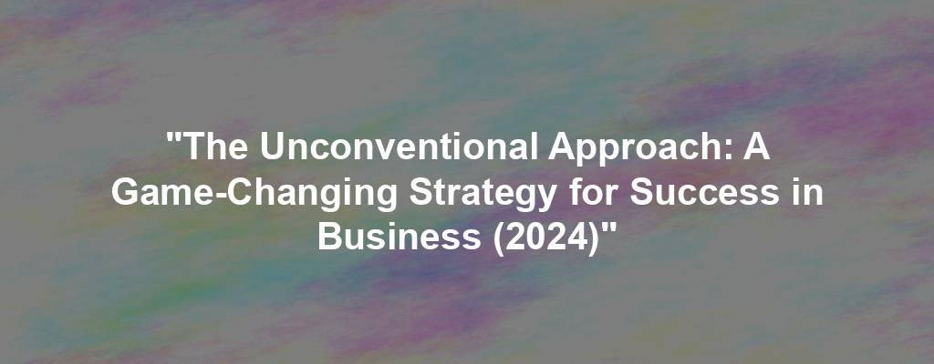 "The Unconventional Approach: A Game-Changing Strategy for Success in Business (2024)"