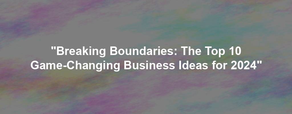 "Breaking Boundaries: The Top 10 Game-Changing Business Ideas for 2024"