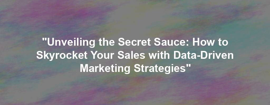 "Unveiling the Secret Sauce: How to Skyrocket Your Sales with Data-Driven Marketing Strategies"