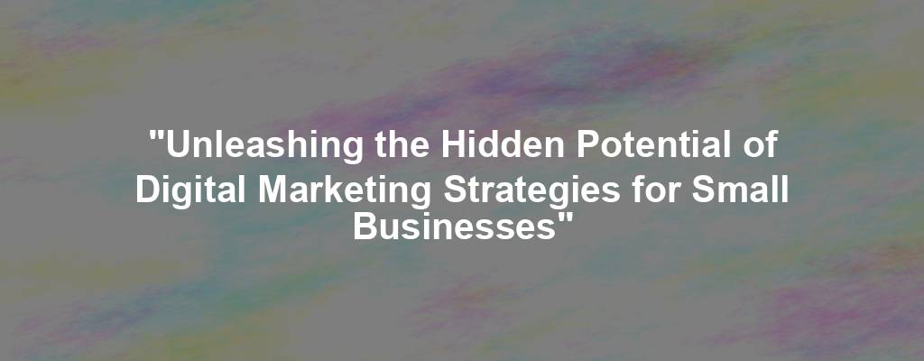 "Unleashing the Hidden Potential of Digital Marketing Strategies for Small Businesses"