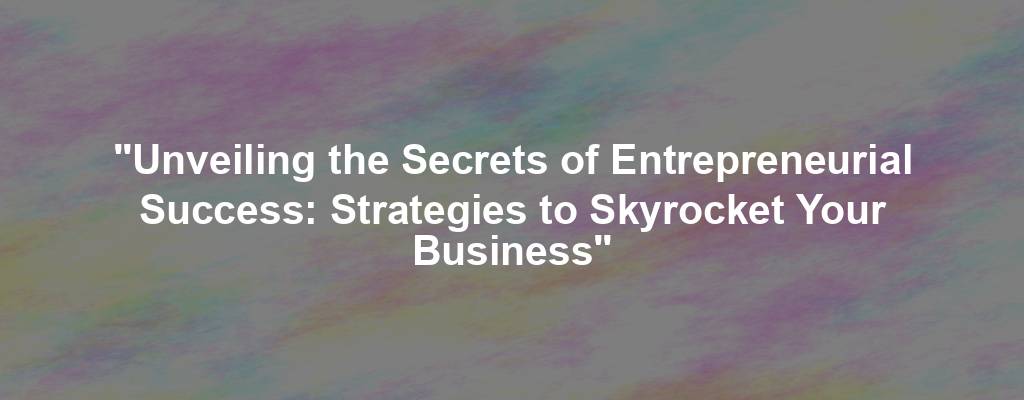 "Unveiling the Secrets of Entrepreneurial Success: Strategies to Skyrocket Your Business"