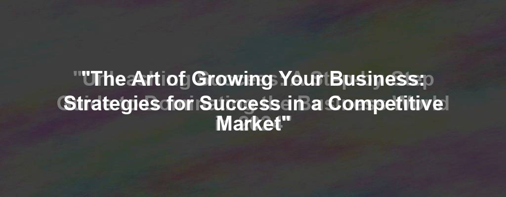 "The Art of Growing Your Business: Strategies for Success in a Competitive Market"