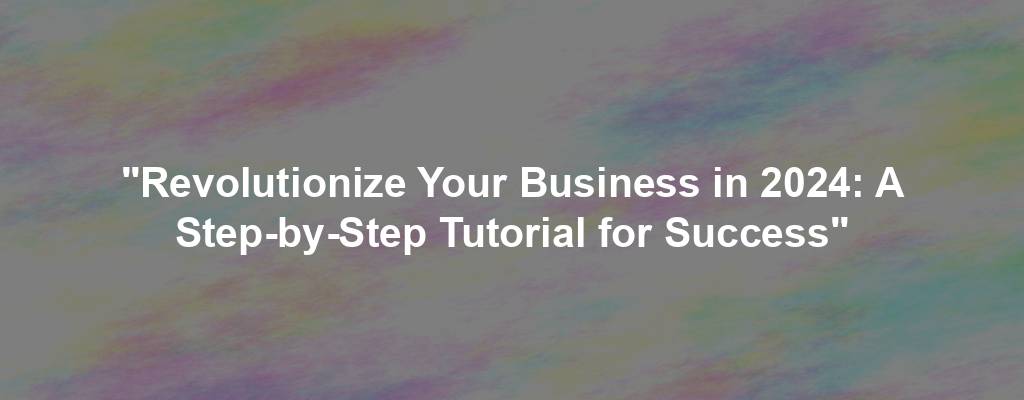 "Revolutionize Your Business in 2024: A Step-by-Step Tutorial for Success"