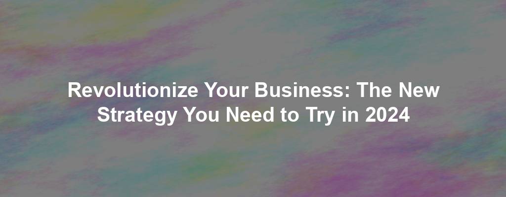 Revolutionize Your Business: The New Strategy You Need to Try in 2024