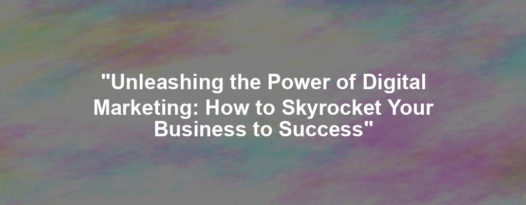 "Unleashing the Power of Digital Marketing: How to Skyrocket Your Business to Success"