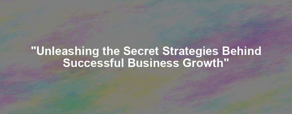 "Unleashing the Secret Strategies Behind Successful Business Growth"