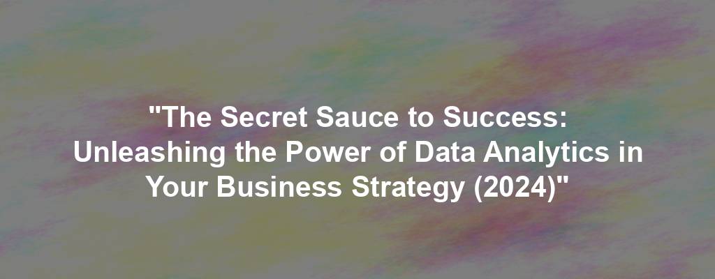 "The Secret Sauce to Success: Unleashing the Power of Data Analytics in Your Business Strategy (2024)"