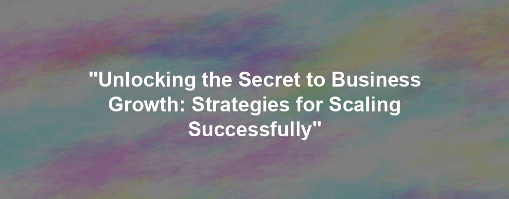 "Unlocking the Secret to Business Growth: Strategies for Scaling Successfully"