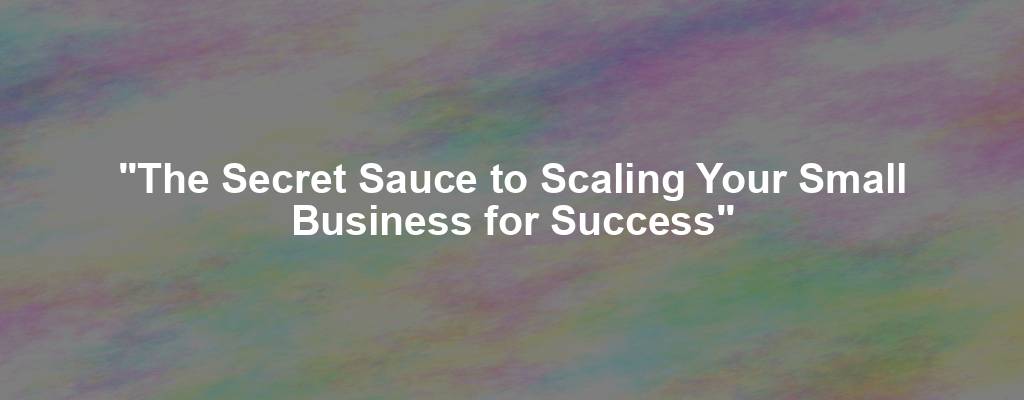 "The Secret Sauce to Scaling Your Small Business for Success"