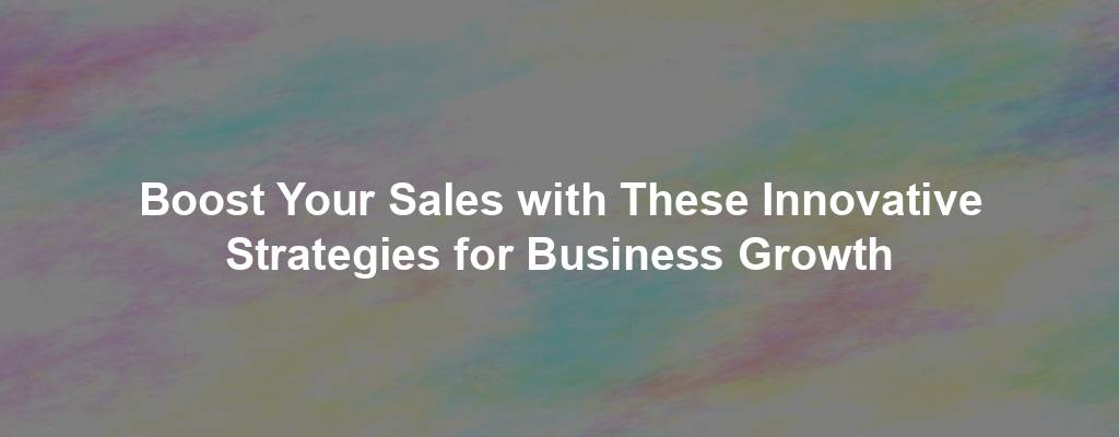 Boost Your Sales with These Innovative Strategies for Business Growth