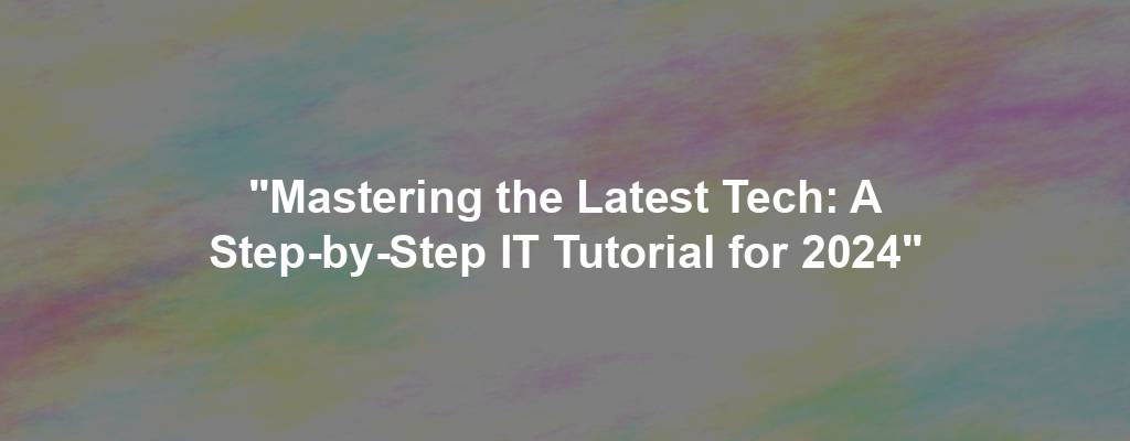 "Mastering the Latest Tech: A Step-by-Step IT Tutorial for 2024"