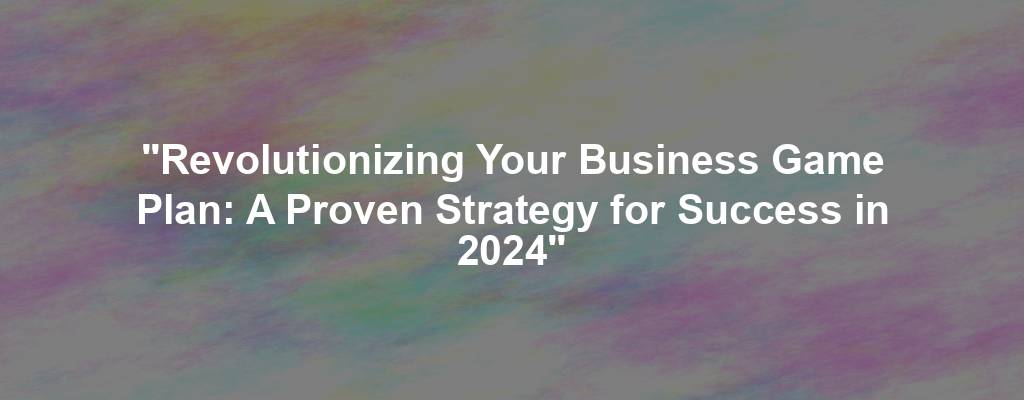 "Revolutionizing Your Business Game Plan: A Proven Strategy for Success in 2024"