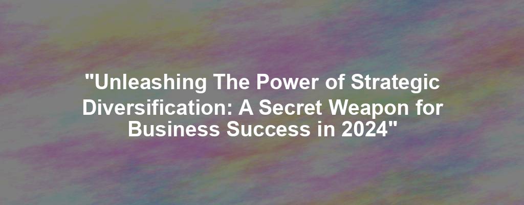 "Unleashing The Power of Strategic Diversification: A Secret Weapon for Business Success in 2024"