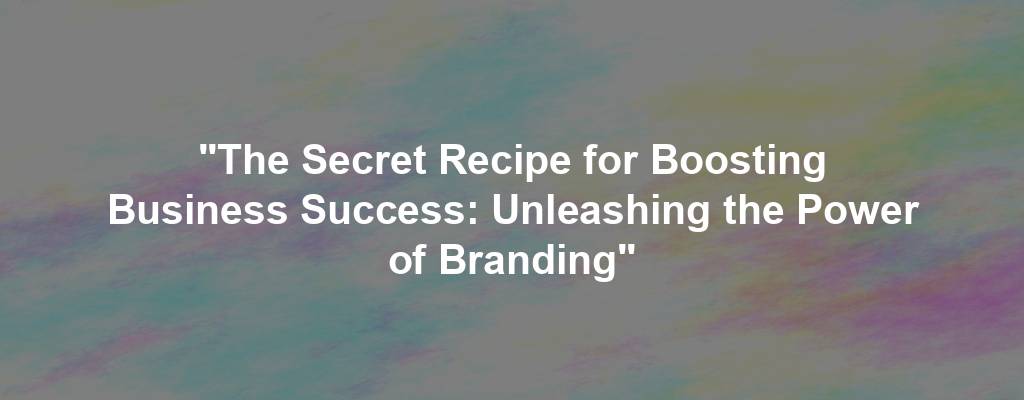 "The Secret Recipe for Boosting Business Success: Unleashing the Power of Branding"