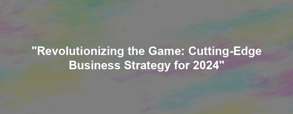 "Revolutionizing the Game: Cutting-Edge Business Strategy for 2024"