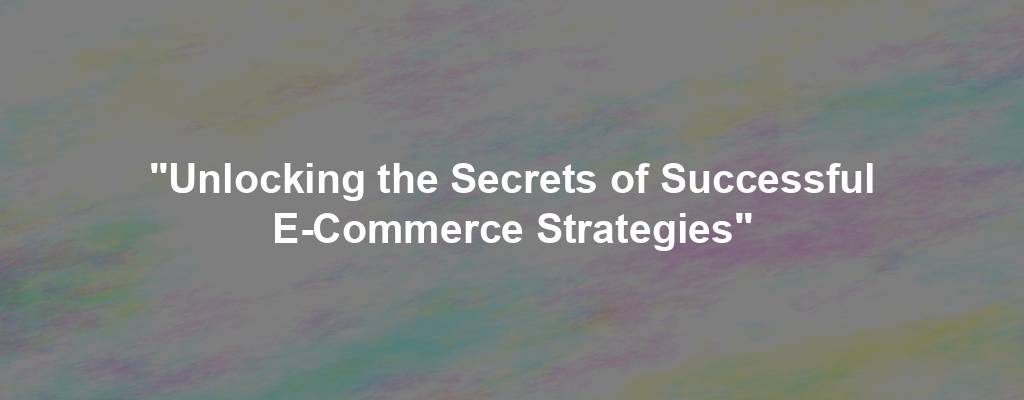 "Unlocking the Secrets of Successful E-Commerce Strategies"