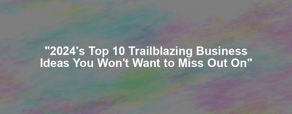 "2024's Top 10 Trailblazing Business Ideas You Won't Want to Miss Out On"