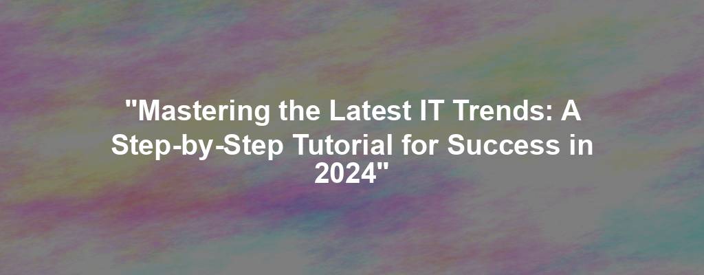 "Mastering the Latest IT Trends: A Step-by-Step Tutorial for Success in 2024"