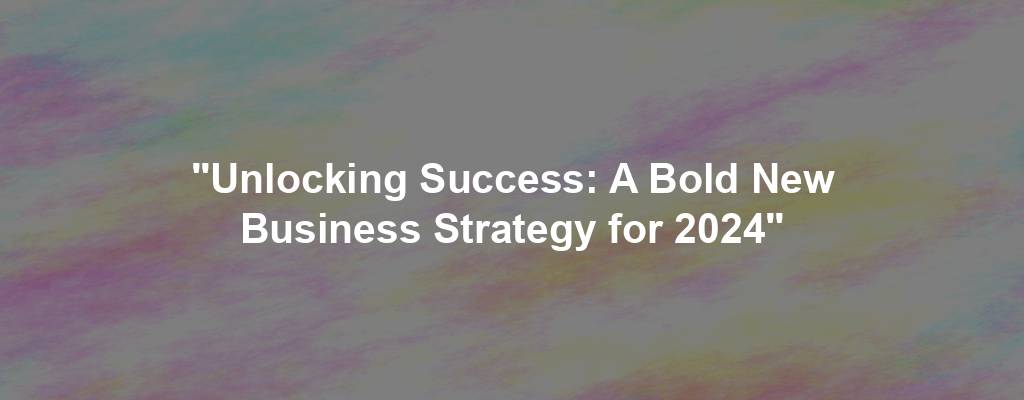 "Unlocking Success: A Bold New Business Strategy for 2024"