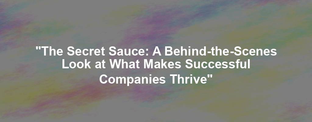 "The Secret Sauce: A Behind-the-Scenes Look at What Makes Successful Companies Thrive"