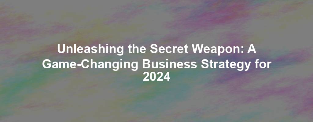 Unleashing the Secret Weapon: A Game-Changing Business Strategy for 2024