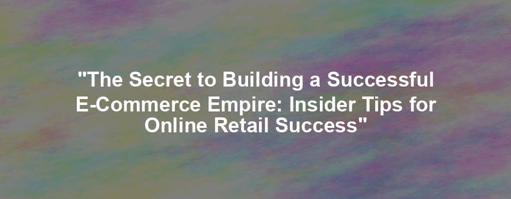 "The Secret to Building a Successful E-Commerce Empire: Insider Tips for Online Retail Success"