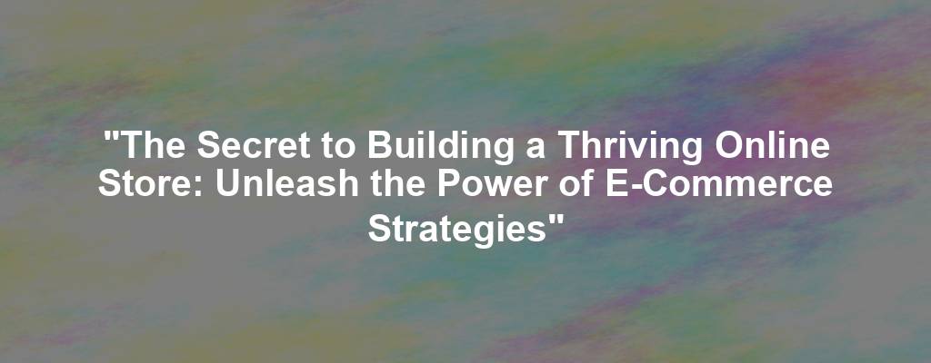 "The Secret to Building a Thriving Online Store: Unleash the Power of E-Commerce Strategies"