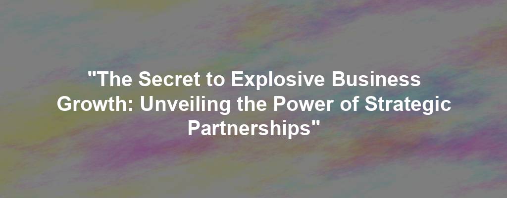 "The Secret to Explosive Business Growth: Unveiling the Power of Strategic Partnerships"