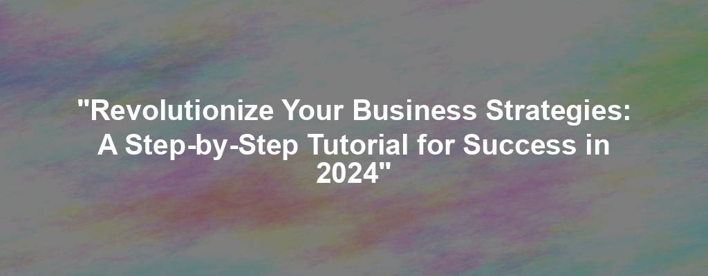 "Revolutionize Your Business Strategies: A Step-by-Step Tutorial for Success in 2024"