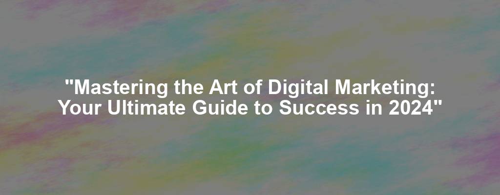 "Mastering the Art of Digital Marketing: Your Ultimate Guide to Success in 2024"