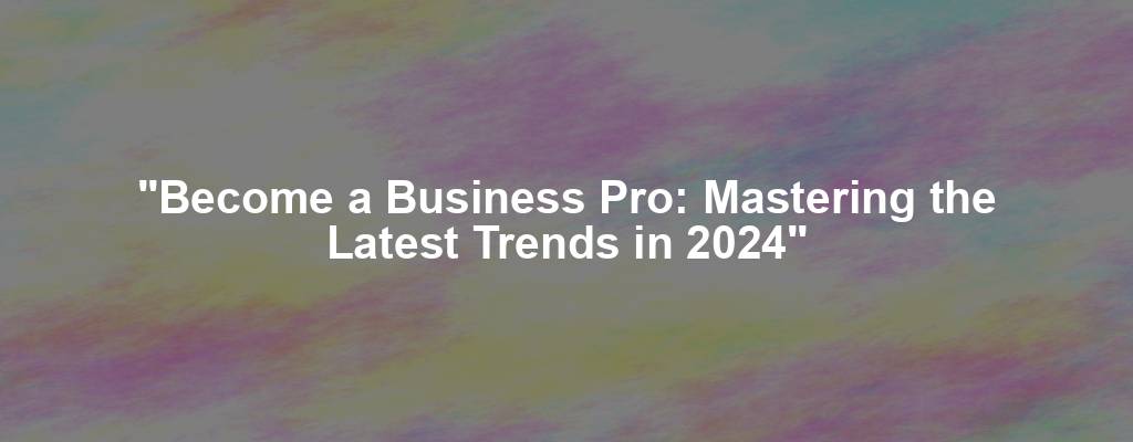 "Become a Business Pro: Mastering the Latest Trends in 2024"