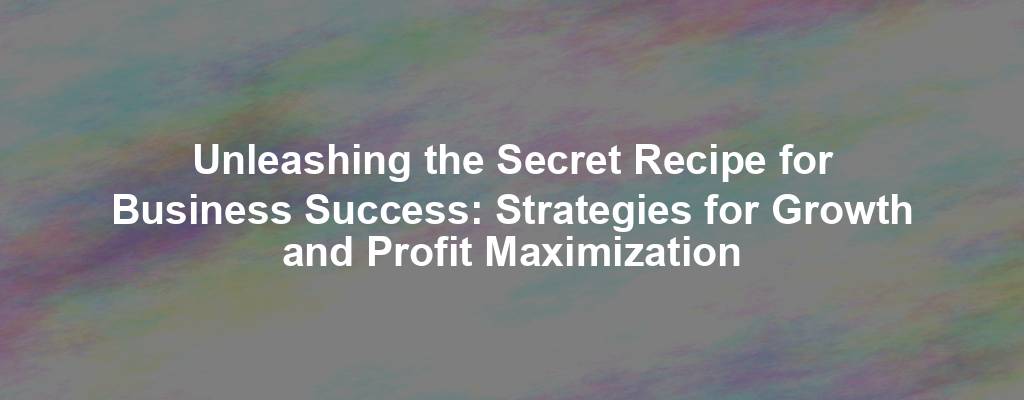 Unleashing the Secret Recipe for Business Success: Strategies for Growth and Profit Maximization