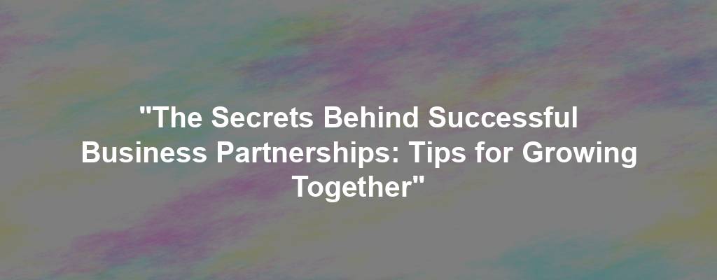 "The Secrets Behind Successful Business Partnerships: Tips for Growing Together"